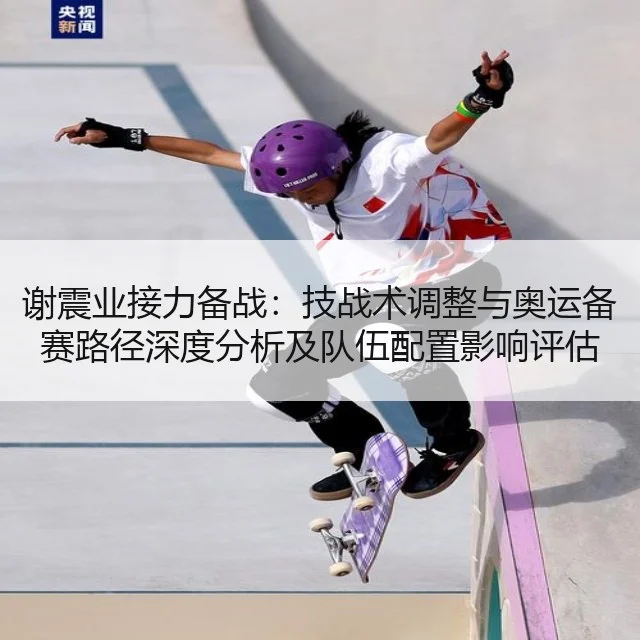 谢震业接力备战:技战术调整与奥运备赛路径深度分析及队伍配置影响评估